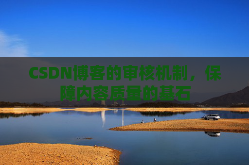 CSDN博客的审核机制，保障内容质量的基石